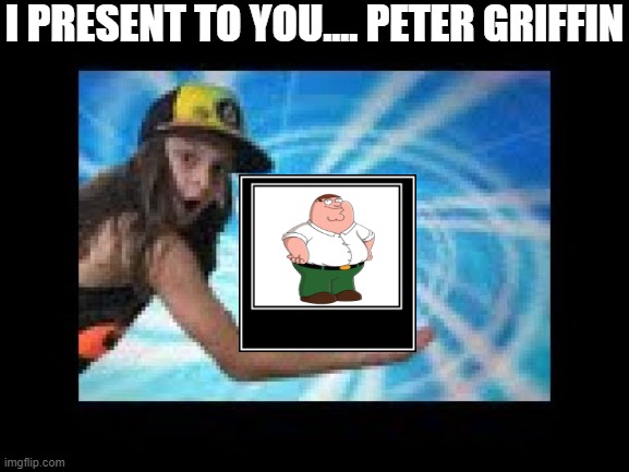 I present to you... | I PRESENT TO YOU.... PETER GRIFFIN | image tagged in i present to you | made w/ Imgflip meme maker