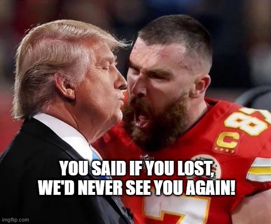 Kelce Yell | YOU SAID IF YOU LOST, WE'D NEVER SEE YOU AGAIN! | image tagged in trump,politics | made w/ Imgflip meme maker