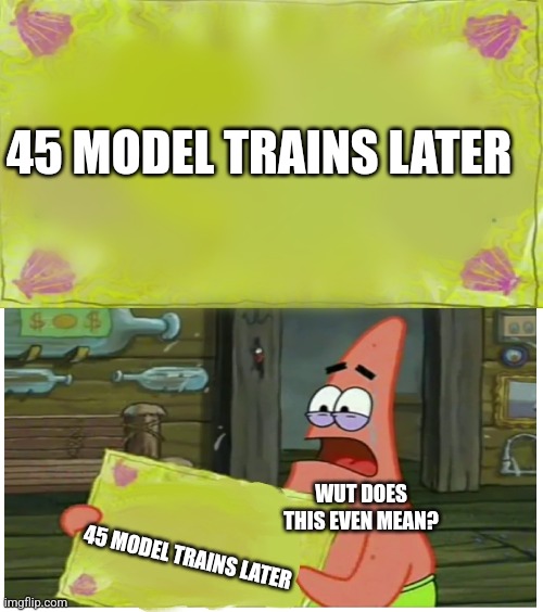 45 model trains later | 45 MODEL TRAINS LATER; WUT DOES THIS EVEN MEAN? 45 MODEL TRAINS LATER | image tagged in spongebob time card patrick,jpfan102504 | made w/ Imgflip meme maker