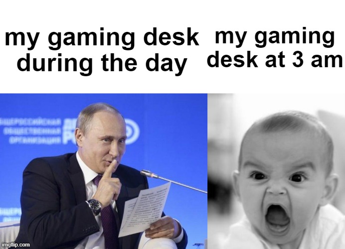 Like, my desk always creaks whenever I hold it at 3 am or less | my gaming desk at 3 am; my gaming desk during the day | image tagged in putin shush,memes,angry baby | made w/ Imgflip meme maker