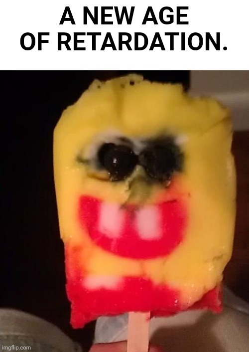 Cursed Spongebob Popsicle | A NEW AGE OF RETARDATION. | image tagged in cursed spongebob popsicle | made w/ Imgflip meme maker