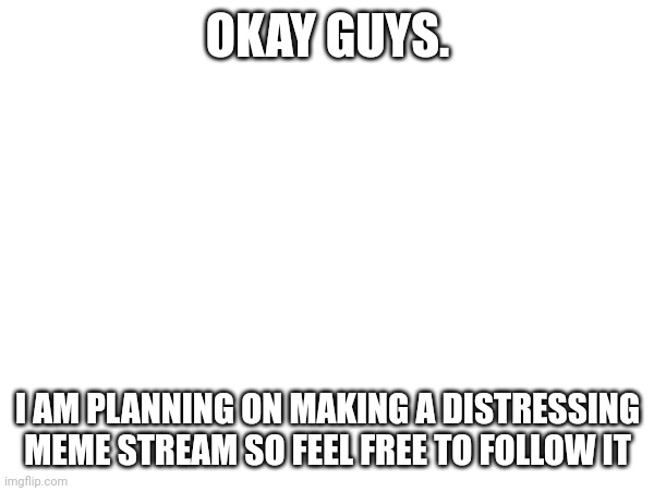 OKAY GUYS. I AM PLANNING ON MAKING A DISTRESSING MEME STREAM SO FEEL FREE TO FOLLOW IT | image tagged in announcement | made w/ Imgflip meme maker