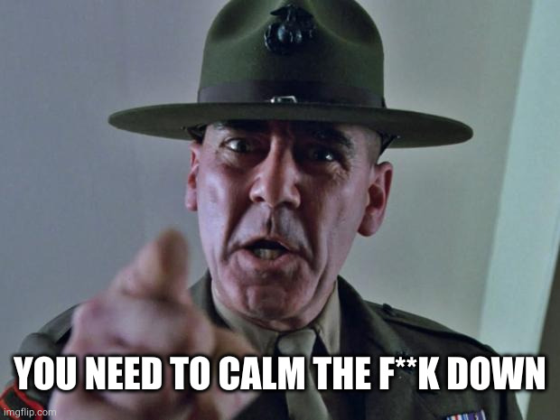 Drill Sergeant | YOU NEED TO CALM THE F**K DOWN | image tagged in drill sergeant | made w/ Imgflip meme maker