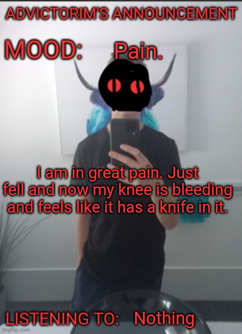 Advictorim announcement temp | Pain. I am in great pain. Just fell and now my knee is bleeding and feels like it has a knife in it. Nothing | image tagged in advictorim announcement temp | made w/ Imgflip meme maker