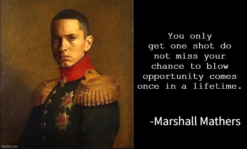 Marshall Mathers quote | You only get one shot do not miss your chance to blow opportunity comes once in a lifetime. | image tagged in marshall mathers quote | made w/ Imgflip meme maker