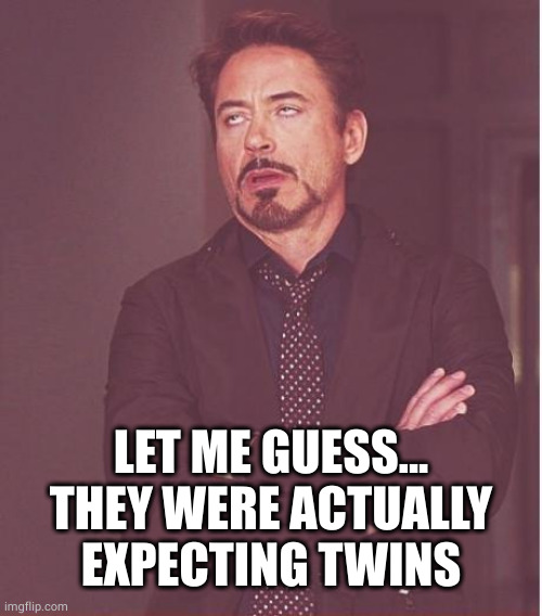 Face You Make Robert Downey Jr Meme | LET ME GUESS...
THEY WERE ACTUALLY EXPECTING TWINS | image tagged in memes,face you make robert downey jr | made w/ Imgflip meme maker