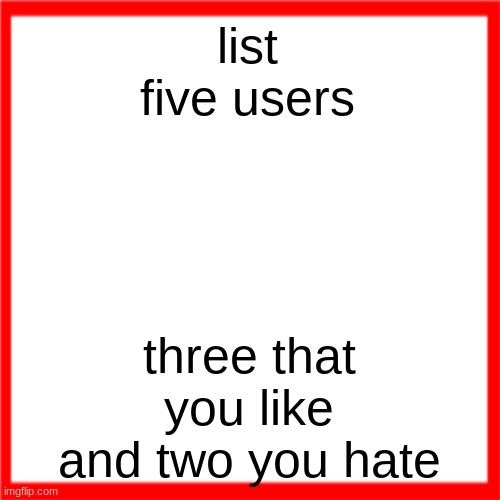 Red box | list five users; three that you like and two you hate | image tagged in red box | made w/ Imgflip meme maker