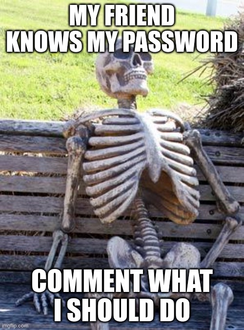 Waiting Skeleton | MY FRIEND KNOWS MY PASSWORD; COMMENT WHAT I SHOULD DO | image tagged in memes,waiting skeleton | made w/ Imgflip meme maker