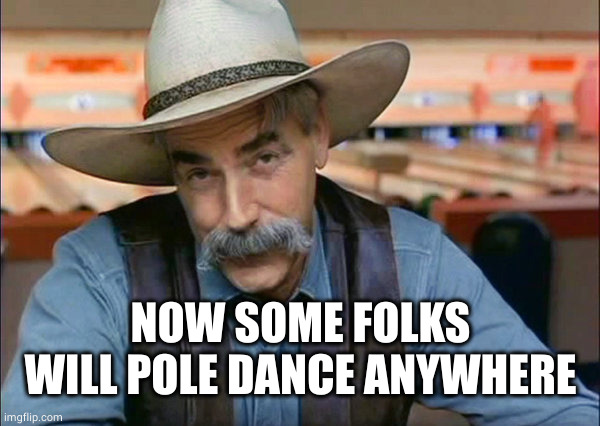 Sam Elliott special kind of stupid | NOW SOME FOLKS WILL POLE DANCE ANYWHERE | image tagged in sam elliott special kind of stupid | made w/ Imgflip meme maker