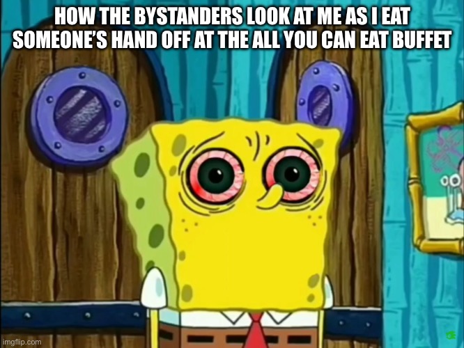 Bootleg SpongeBob | HOW THE BYSTANDERS LOOK AT ME AS I EAT SOMEONE’S HAND OFF AT THE ALL YOU CAN EAT BUFFET | image tagged in bootleg spongebob | made w/ Imgflip meme maker