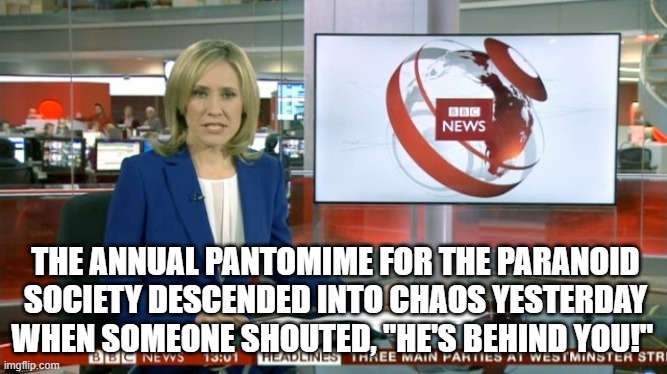 BBC Newsflash | THE ANNUAL PANTOMIME FOR THE PARANOID SOCIETY DESCENDED INTO CHAOS YESTERDAY WHEN SOMEONE SHOUTED, "HE'S BEHIND YOU!" | image tagged in bbc newsflash | made w/ Imgflip meme maker