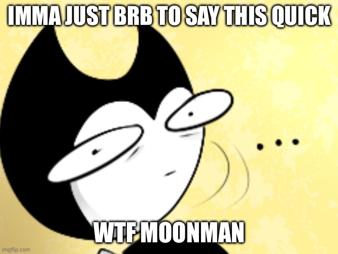 Surprised bendy  | IMMA JUST BRB TO SAY THIS QUICK; WTF MOONMAN | image tagged in surprised bendy | made w/ Imgflip meme maker