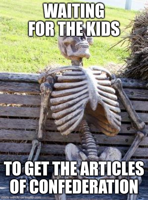 what | WAITING FOR THE KIDS; TO GET THE ARTICLES OF CONFEDERATION | image tagged in memes,waiting skeleton | made w/ Imgflip meme maker