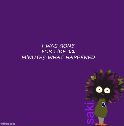 update | I WAS GONE FOR LIKE 12 MINUTES WHAT HAPPENED | image tagged in update | made w/ Imgflip meme maker