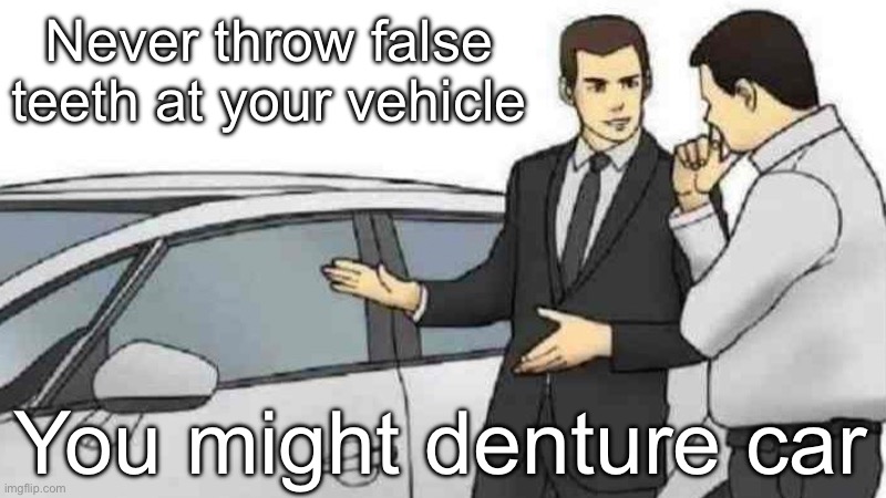 My demented and dented humour | Never throw false teeth at your vehicle; You might denture car | image tagged in memes,car salesman slaps roof of car,dental,teeth | made w/ Imgflip meme maker