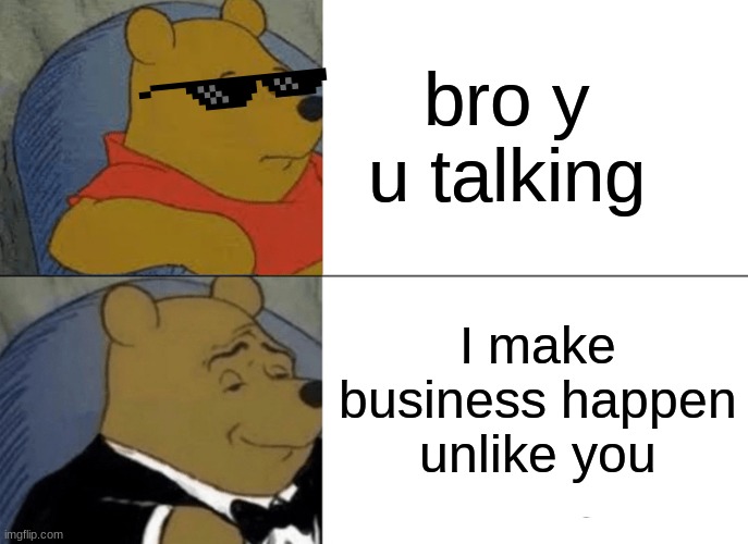 Bro why | bro y u talking; I make business happen
unlike you | image tagged in memes,tuxedo winnie the pooh,bro | made w/ Imgflip meme maker