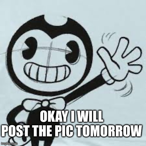 (If therealinkdemon says I copied him again even though I id not I will be mad) | OKAY I WILL POST THE PIC TOMORROW | image tagged in bendy wave | made w/ Imgflip meme maker