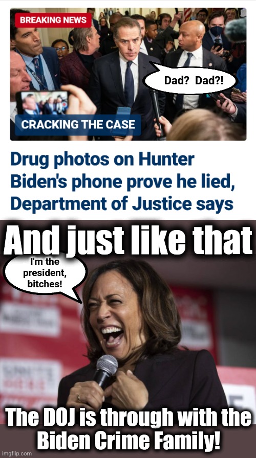 The Biden Crime Family getting thrown under the bus?! | Dad?  Dad?! And just like that; I'm the
president,
bitches! The DOJ is through with the
Biden Crime Family! | image tagged in kamala laughing,joe biden,hunter biden,biden crime syndicate,democrats,department of justice | made w/ Imgflip meme maker
