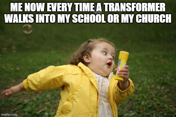 girl running | ME NOW EVERY TIME A TRANSFORMER WALKS INTO MY SCHOOL OR MY CHURCH | image tagged in girl running | made w/ Imgflip meme maker