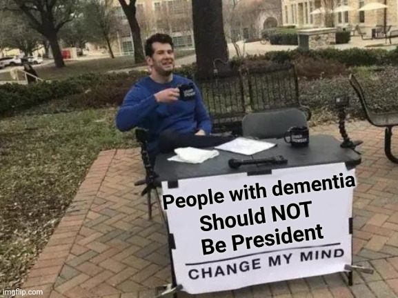 Change My Mind | People with dementia; Should NOT 
Be President | image tagged in memes,change my mind | made w/ Imgflip meme maker