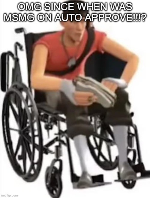 Scout but in a wheelchair | OMG SINCE WHEN WAS MSMG ON AUTO APPROVE!!!? | image tagged in scout but in a wheelchair | made w/ Imgflip meme maker