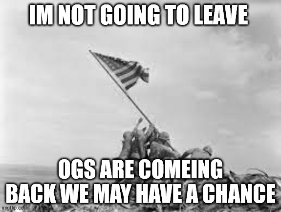 coming* | IM NOT GOING TO LEAVE; OGS ARE COMEING BACK WE MAY HAVE A CHANCE | image tagged in raising the flag | made w/ Imgflip meme maker