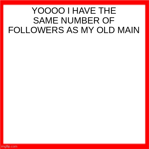 Red box | YOOOO I HAVE THE SAME NUMBER OF FOLLOWERS AS MY OLD MAIN | image tagged in red box | made w/ Imgflip meme maker