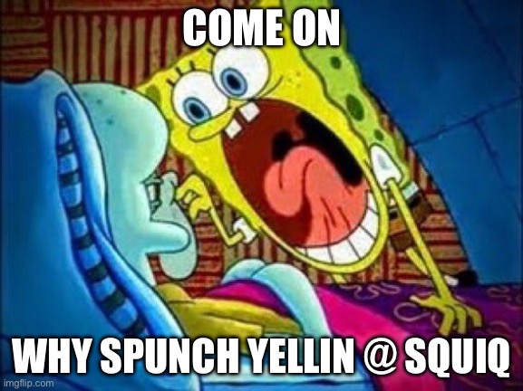 SpongeBob yelling at Squidward | COME ON; WHY SPUNCH YELLIN @ SQUIQ | image tagged in spongebob yelling at squidward | made w/ Imgflip meme maker