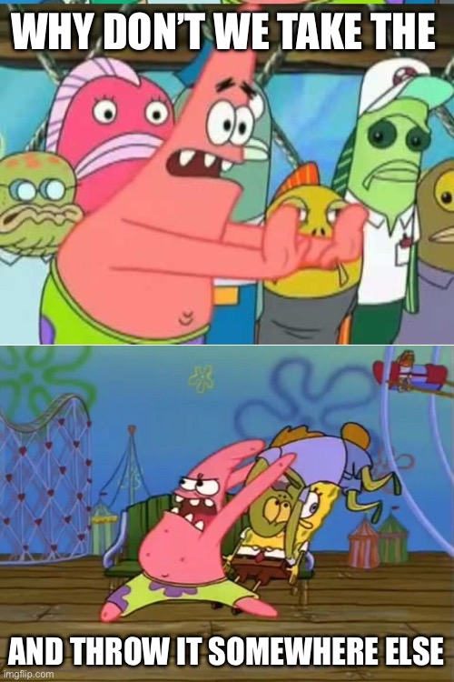 Throw it somewhere else | WHY DON’T WE TAKE THE; AND THROW IT SOMEWHERE ELSE | image tagged in patrick throwing fish,put it somewhere else patrick | made w/ Imgflip meme maker