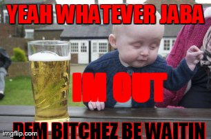 Drunk Baby Meme | YEAH WHATEVER JABA DEM B**CHEZ BE WAITIN IM OUT | image tagged in memes,drunk baby | made w/ Imgflip meme maker