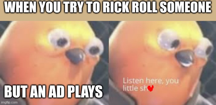 This is SOOOOOOO raging | WHEN YOU TRY TO RICK ROLL SOMEONE; BUT AN AD PLAYS | image tagged in listen here you little shit bird,funny memes,rickroll,viral meme,relatable memes,pain | made w/ Imgflip meme maker