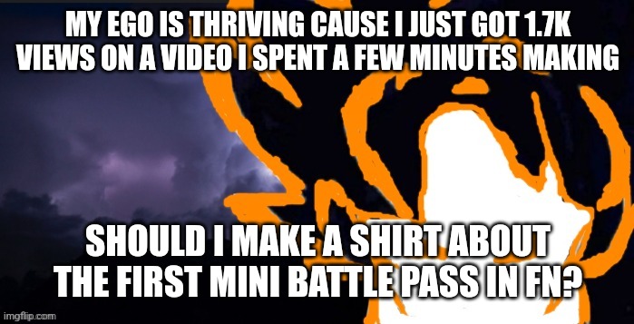 LowTeirGoob | MY EGO IS THRIVING CAUSE I JUST GOT 1.7K VIEWS ON A VIDEO I SPENT A FEW MINUTES MAKING; SHOULD I MAKE A SHIRT ABOUT THE FIRST MINI BATTLE PASS IN FN? | image tagged in lowteirgoob | made w/ Imgflip meme maker