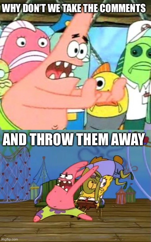 Comments | WHY DON’T WE TAKE THE COMMENTS; AND THROW THEM AWAY | image tagged in memes,put it somewhere else patrick,patrick throwing fish | made w/ Imgflip meme maker