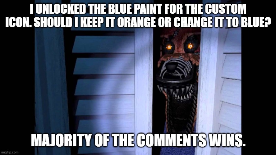 I put my custom icon in your hands, fnaf brothers and sisters | I UNLOCKED THE BLUE PAINT FOR THE CUSTOM ICON. SHOULD I KEEP IT ORANGE OR CHANGE IT TO BLUE? MAJORITY OF THE COMMENTS WINS. | image tagged in foxy fnaf 4 | made w/ Imgflip meme maker