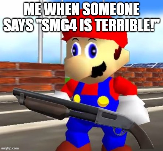 SMG4 Shotgun Mario | ME WHEN SOMEONE SAYS "SMG4 IS TERRIBLE!" | image tagged in smg4 shotgun mario | made w/ Imgflip meme maker