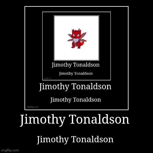 Jimothy Tonaldson | Jimothy Tonaldson | Jimothy Tonaldson | image tagged in funny,demotivationals | made w/ Imgflip demotivational maker