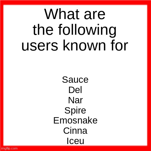 more coming soon | What are the following users known for; Sauce
Del
Nar
Spire
Emosnake
Cinna
Iceu | image tagged in red box | made w/ Imgflip meme maker