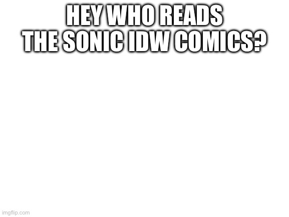 Blank White Template | HEY WHO READS THE SONIC IDW COMICS? | image tagged in blank white template | made w/ Imgflip meme maker