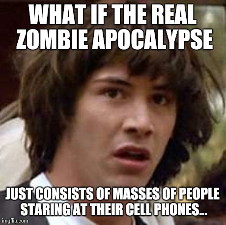 Zombieland | WHAT IF THE REAL ZOMBIE APOCALYPSE JUST CONSISTS OF MASSES OF PEOPLE STARING AT THEIR CELL PHONES... | image tagged in memes,conspiracy keanu,zombie apocalypse,what if,funny,the most interesting man in the world | made w/ Imgflip meme maker