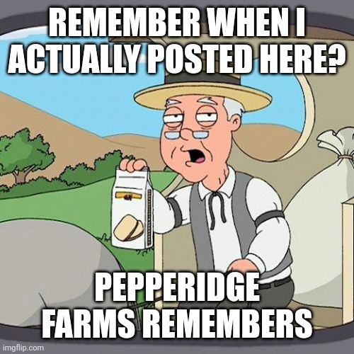 Seriously I haven't posted anything here in forever (hopefully that will change with my upcoming story though...) | REMEMBER WHEN I ACTUALLY POSTED HERE? PEPPERIDGE FARMS REMEMBERS | image tagged in memes,pepperidge farm remembers | made w/ Imgflip meme maker
