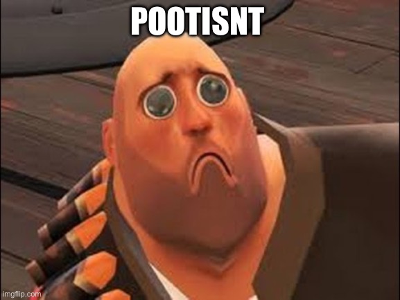 Get it? | POOTISNT | image tagged in sad heavy | made w/ Imgflip meme maker