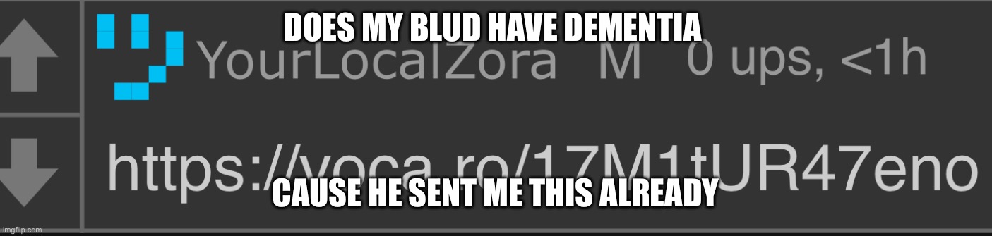 DOES MY BLUD HAVE DEMENTIA; CAUSE HE SENT ME THIS ALREADY | made w/ Imgflip meme maker