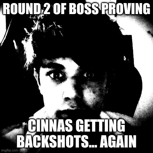 https://imgflip.com/i/8fmm8x originale | ROUND 2 OF BOSS PROVING; CINNAS GETTING BACKSHOTS... AGAIN | image tagged in scary riplos | made w/ Imgflip meme maker