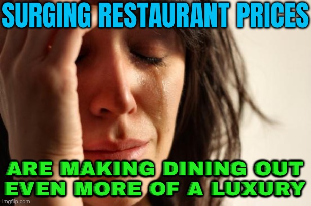 Surging restaurant prices make dining out a luxury | SURGING RESTAURANT PRICES; ARE MAKING DINING OUT
EVEN MORE OF A LUXURY | image tagged in memes,first world problems,inflation,economy,food memes,capitalism | made w/ Imgflip meme maker