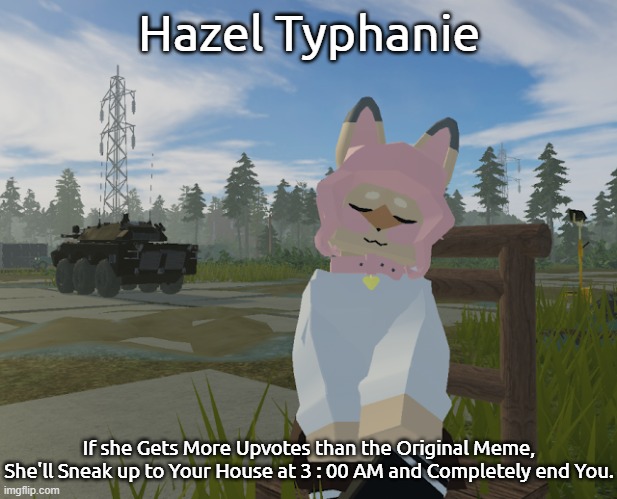 Hazel Again. | Hazel Typhanie If she Gets More Upvotes than the Original Meme,
She'll Sneak up to Your House at 3 : 00 AM and Completely end You. | image tagged in hazel again | made w/ Imgflip meme maker
