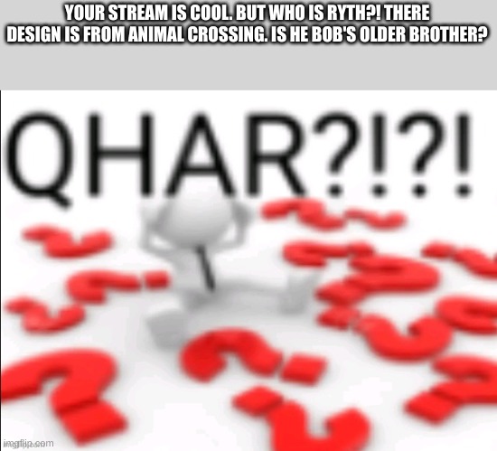 please give me some context in the comments. also some on Chad Hurley please. thank you! | YOUR STREAM IS COOL. BUT WHO IS RYTH?! THERE DESIGN IS FROM ANIMAL CROSSING. IS HE BOB'S OLDER BROTHER? | image tagged in qhar,what,i need context,who are you people,gametoons sucks | made w/ Imgflip meme maker