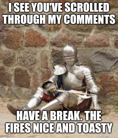 Rest Now Knight you've scrolled far enough | I SEE YOU'VE SCROLLED THROUGH MY COMMENTS HAVE A BREAK. THE FIRES NICE AND TOASTY | image tagged in rest now knight you've scrolled far enough | made w/ Imgflip meme maker