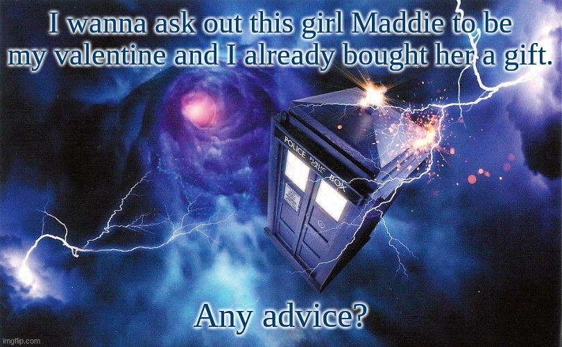 The_Doctor's Template | I wanna ask out this girl Maddie to be my valentine and I already bought her a gift. Any advice? | image tagged in the_doctor's template | made w/ Imgflip meme maker