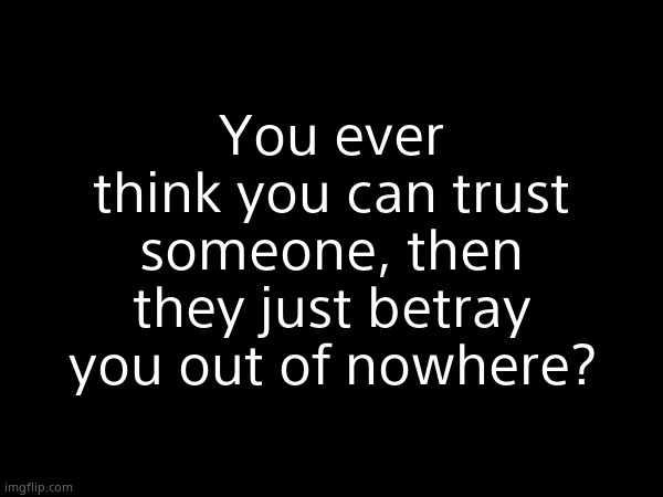 You ever think you can trust someone, then they just betray you out of nowhere? | made w/ Imgflip meme maker