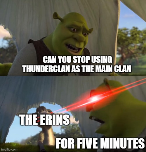 Warrior Cats Fans | CAN YOU STOP USING THUNDERCLAN AS THE MAIN CLAN; THE ERINS; FOR FIVE MINUTES | image tagged in shrek for five minutes | made w/ Imgflip meme maker